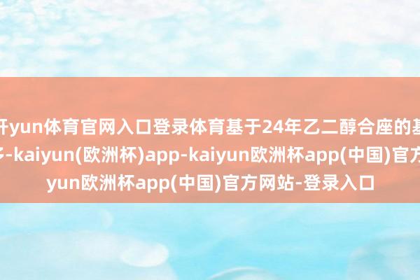 开yun体育官网入口登录体育基于24年乙二醇合座的基调是低位作念多-kaiyun(欧洲杯)app-kaiyun欧洲杯app(中国)官方网站-登录入口