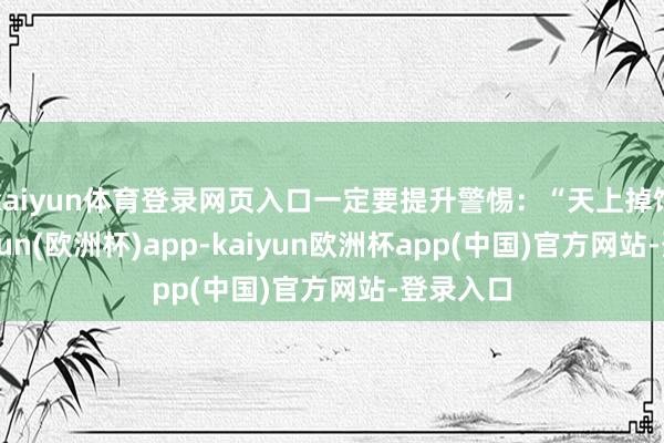 kaiyun体育登录网页入口一定要提升警惕：“天上掉馅饼-kaiyun(欧洲杯)app-kaiyun欧洲杯app(中国)官方网站-登录入口