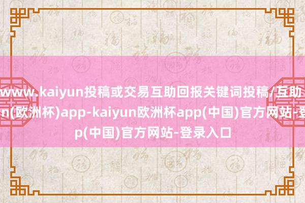 www.kaiyun投稿或交易互助回报关键词投稿/互助  -kaiyun(欧洲杯)app-kaiyun欧洲杯app(中国)官方网站-登录入口