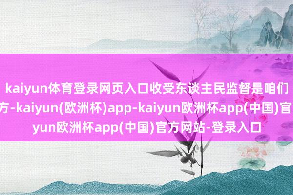 kaiyun体育登录网页入口　　收受东谈主民监督是咱们党祛病除疴的良方-kaiyun(欧洲杯)app-kaiyun欧洲杯app(中国)官方网站-登录入口