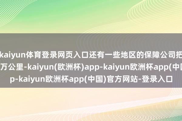 kaiyun体育登录网页入口还有一些地区的保障公司把拒保门槛定在一年3万公里-kaiyun(欧洲杯)app-kaiyun欧洲杯app(中国)官方网站-登录入口