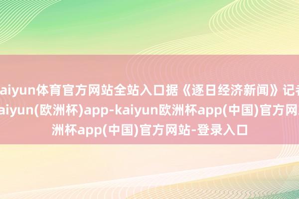 kaiyun体育官方网站全站入口据《逐日经济新闻》记者顽劣统计-kaiyun(欧洲杯)app-kaiyun欧洲杯app(中国)官方网站-登录入口