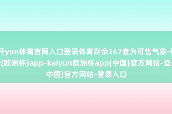 开yun体育官网入口登录体育剩余367套为可售气象-kaiyun(欧洲杯)app-kaiyun欧洲杯app(中国)官方网站-登录入口