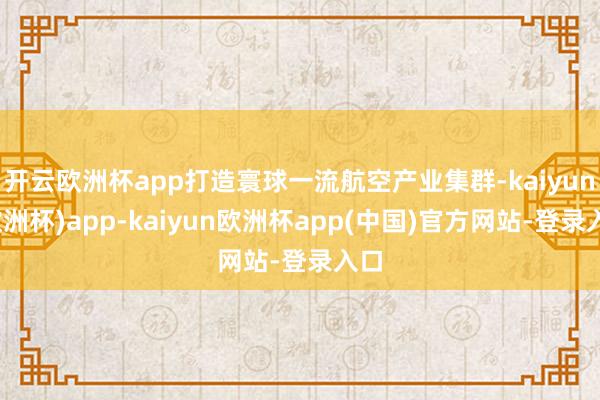 开云欧洲杯app打造寰球一流航空产业集群-kaiyun(欧洲杯)app-kaiyun欧洲杯app(中国)官方网站-登录入口