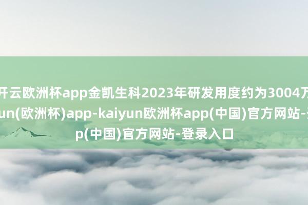 开云欧洲杯app金凯生科2023年研发用度约为3004万元-kaiyun(欧洲杯)app-kaiyun欧洲杯app(中国)官方网站-登录入口