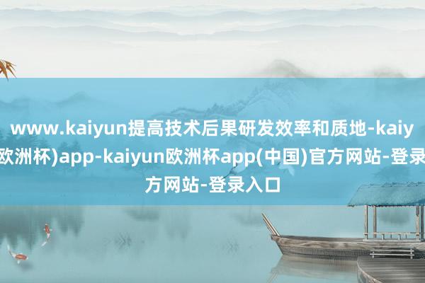www.kaiyun提高技术后果研发效率和质地-kaiyun(欧洲杯)app-kaiyun欧洲杯app(中国)官方网站-登录入口