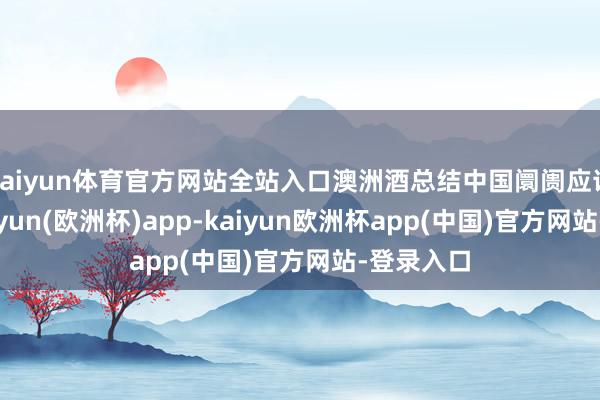kaiyun体育官方网站全站入口澳洲酒总结中国阛阓应该很快-kaiyun(欧洲杯)app-kaiyun欧洲杯app(中国)官方网站-登录入口