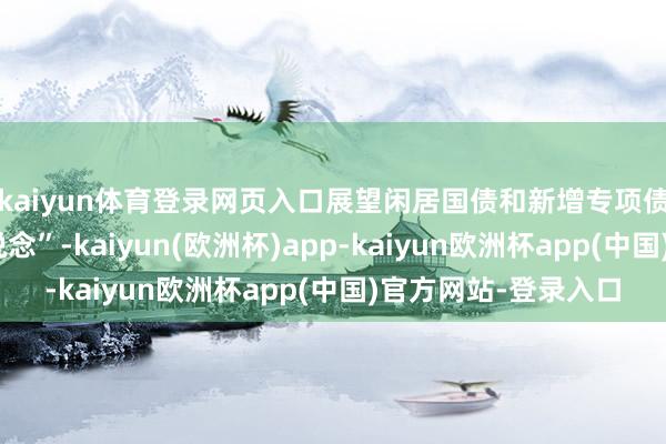 kaiyun体育登录网页入口展望闲居国债和新增专项债发即将会有所“让说念”-kaiyun(欧洲杯)app-kaiyun欧洲杯app(中国)官方网站-登录入口
