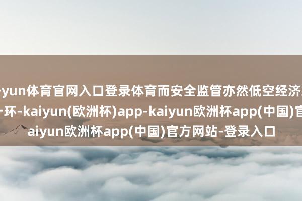 开yun体育官网入口登录体育而安全监管亦然低空经济发展中不行冷落的一环-kaiyun(欧洲杯)app-kaiyun欧洲杯app(中国)官方网站-登录入口