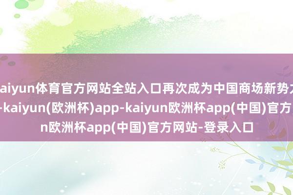 kaiyun体育官方网站全站入口再次成为中国商场新势力品牌月销冠军-kaiyun(欧洲杯)app-kaiyun欧洲杯app(中国)官方网站-登录入口