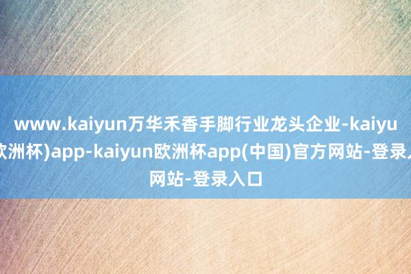 www.kaiyun万华禾香手脚行业龙头企业-kaiyun(欧洲杯)app-kaiyun欧洲杯app(中国)官方网站-登录入口