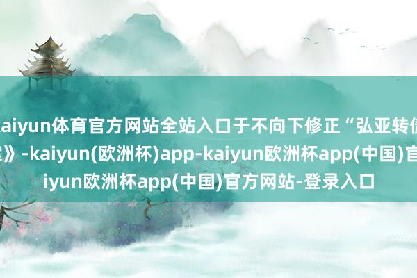 kaiyun体育官方网站全站入口于不向下修正“弘亚转债”转股价钱的议案》-kaiyun(欧洲杯)app-kaiyun欧洲杯app(中国)官方网站-登录入口