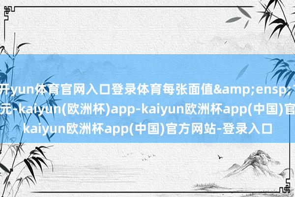 开yun体育官网入口登录体育每张面值&ensp;100&ensp;元-kaiyun(欧洲杯)app-kaiyun欧洲杯app(中国)官方网站-登录入口