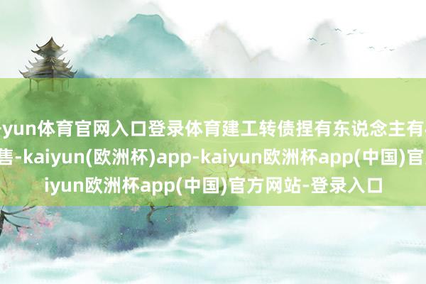 开yun体育官网入口登录体育建工转债捏有东说念主有权选拔是否进行回售-kaiyun(欧洲杯)app-kaiyun欧洲杯app(中国)官方网站-登录入口