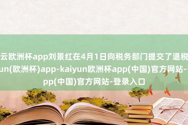 开云欧洲杯app刘景红在4月1日向税务部门提交了退税苦求-kaiyun(欧洲杯)app-kaiyun欧洲杯app(中国)官方网站-登录入口