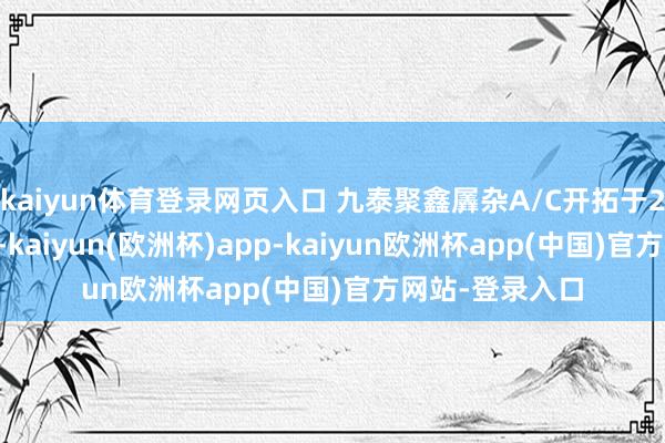kaiyun体育登录网页入口 九泰聚鑫羼杂A/C开拓于2020年7月8日-kaiyun(欧洲杯)app-kaiyun欧洲杯app(中国)官方网站-登录入口