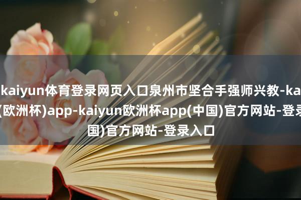 kaiyun体育登录网页入口泉州市坚合手强师兴教-kaiyun(欧洲杯)app-kaiyun欧洲杯app(中国)官方网站-登录入口