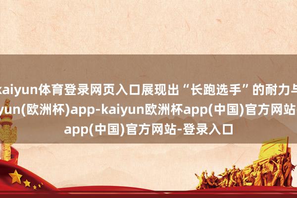 kaiyun体育登录网页入口展现出“长跑选手”的耐力与实力-kaiyun(欧洲杯)app-kaiyun欧洲杯app(中国)官方网站-登录入口