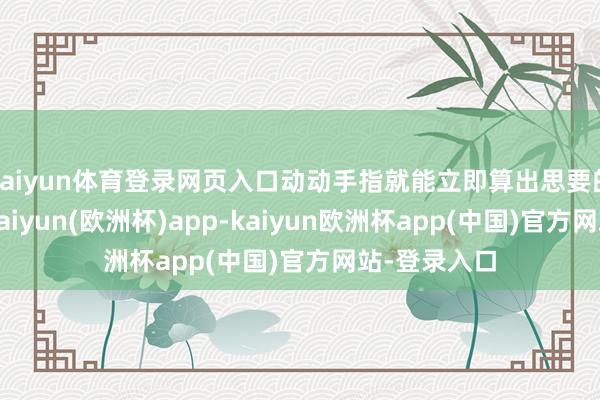 kaiyun体育登录网页入口动动手指就能立即算出思要的参考数据-kaiyun(欧洲杯)app-kaiyun欧洲杯app(中国)官方网站-登录入口