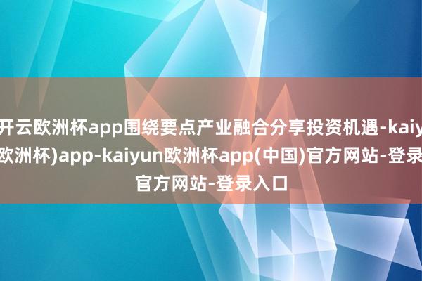 开云欧洲杯app围绕要点产业融合分享投资机遇-kaiyun(欧洲杯)app-kaiyun欧洲杯app(中国)官方网站-登录入口