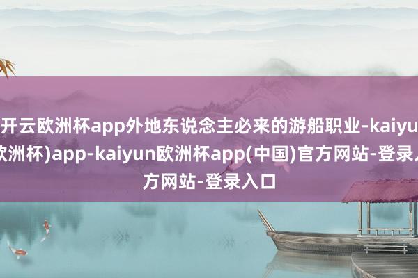 开云欧洲杯app外地东说念主必来的游船职业-kaiyun(欧洲杯)app-kaiyun欧洲杯app(中国)官方网站-登录入口