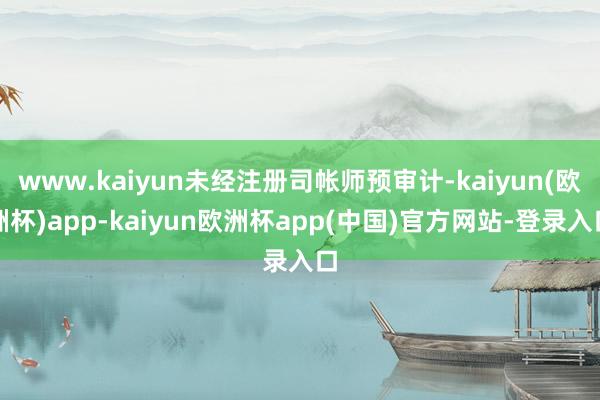 www.kaiyun未经注册司帐师预审计-kaiyun(欧洲杯)app-kaiyun欧洲杯app(中国)官方网站-登录入口