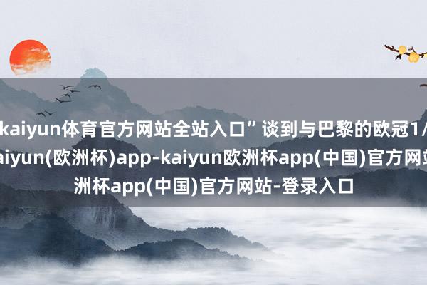 kaiyun体育官方网站全站入口”谈到与巴黎的欧冠1/4决赛时-kaiyun(欧洲杯)app-kaiyun欧洲杯app(中国)官方网站-登录入口