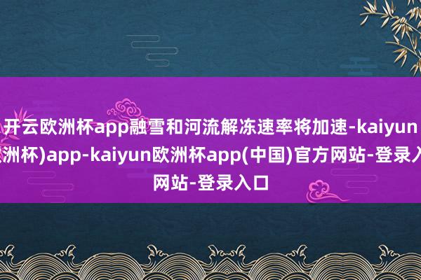 开云欧洲杯app融雪和河流解冻速率将加速-kaiyun(欧洲杯)app-kaiyun欧洲杯app(中国)官方网站-登录入口