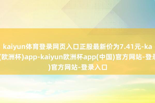 kaiyun体育登录网页入口正股最新价为7.41元-kaiyun(欧洲杯)app-kaiyun欧洲杯app(中国)官方网站-登录入口