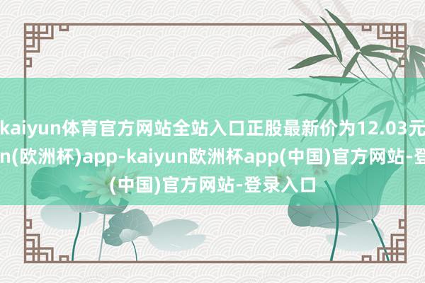 kaiyun体育官方网站全站入口正股最新价为12.03元-kaiyun(欧洲杯)app-kaiyun欧洲杯app(中国)官方网站-登录入口
