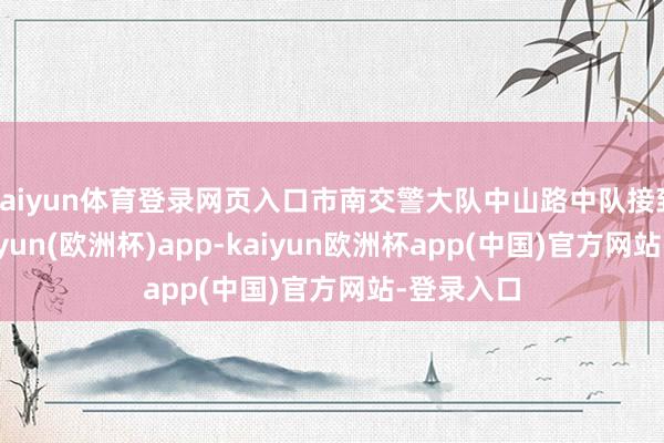 kaiyun体育登录网页入口市南交警大队中山路中队接到提示-kaiyun(欧洲杯)app-kaiyun欧洲杯app(中国)官方网站-登录入口