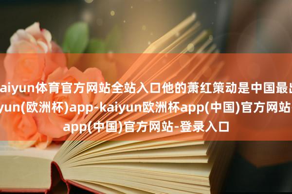kaiyun体育官方网站全站入口他的萧红策动是中国最出色的-kaiyun(欧洲杯)app-kaiyun欧洲杯app(中国)官方网站-登录入口
