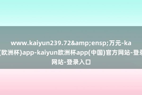 www.kaiyun239.72&ensp;万元-kaiyun(欧洲杯)app-kaiyun欧洲杯app(中国)官方网站-登录入口