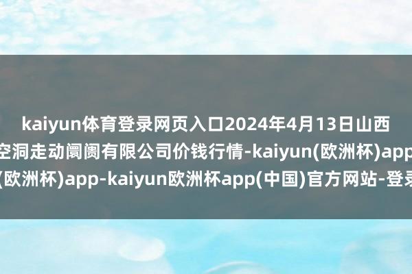 kaiyun体育登录网页入口2024年4月13日山西省长治市紫坊农家具空洞走动阛阓有限公司价钱行情-kaiyun(欧洲杯)app-kaiyun欧洲杯app(中国)官方网站-登录入口