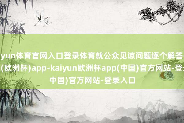 开yun体育官网入口登录体育就公众见谅问题逐个解答-kaiyun(欧洲杯)app-kaiyun欧洲杯app(中国)官方网站-登录入口