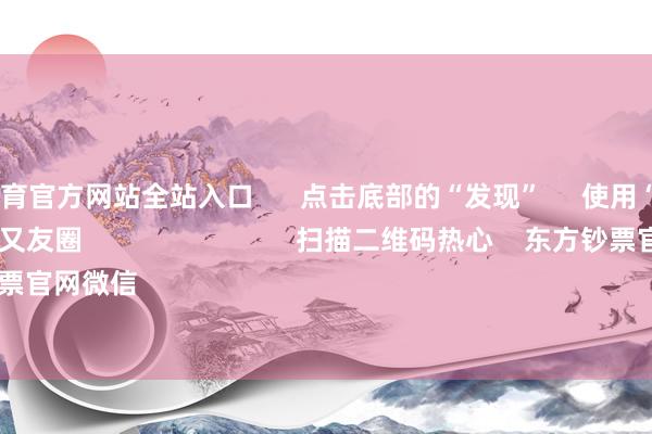 kaiyun体育官方网站全站入口      点击底部的“发现”     使用“扫一扫”     即可将网页共享至一又友圈                            扫描二维码热心    东方钞票官网微信                                                                        沪股通             深股通