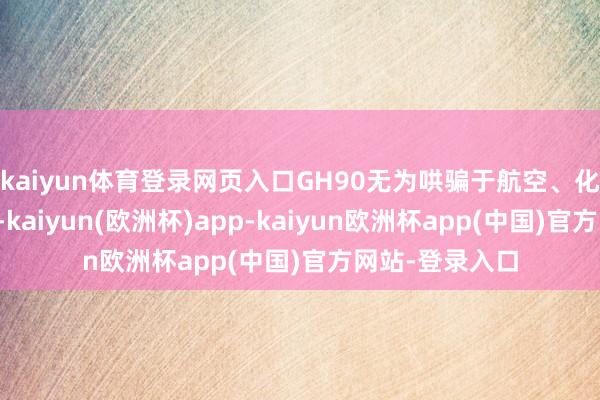 kaiyun体育登录网页入口GH90无为哄骗于航空、化工及动力范畴-kaiyun(欧洲杯)app-kaiyun欧洲杯app(中国)官方网站-登录入口