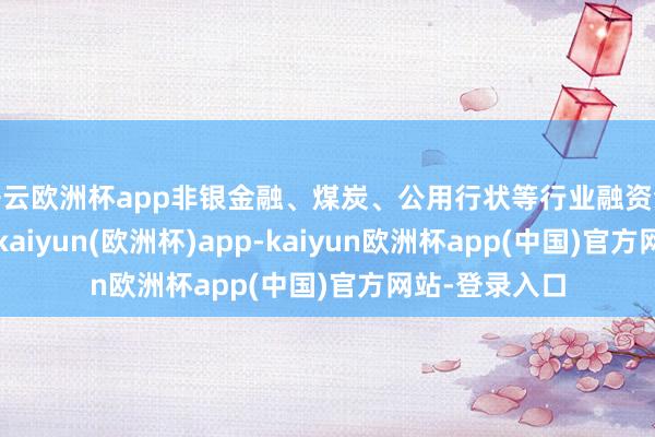 开云欧洲杯app非银金融、煤炭、公用行状等行业融资余额减少较多-kaiyun(欧洲杯)app-kaiyun欧洲杯app(中国)官方网站-登录入口