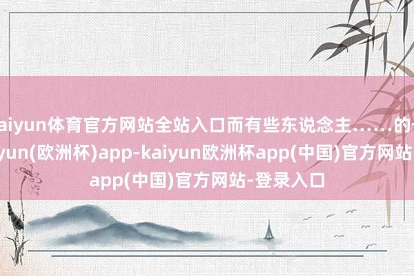 kaiyun体育官方网站全站入口而有些东说念主……的一又友-kaiyun(欧洲杯)app-kaiyun欧洲杯app(中国)官方网站-登录入口