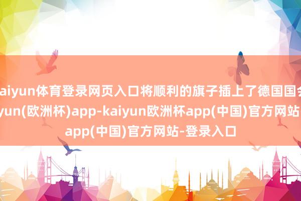 kaiyun体育登录网页入口将顺利的旗子插上了德国国会大厦-kaiyun(欧洲杯)app-kaiyun欧洲杯app(中国)官方网站-登录入口