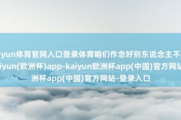 开yun体育官网入口登录体育咱们作念好别东说念主不错奏凯用-kaiyun(欧洲杯)app-kaiyun欧洲杯app(中国)官方网站-登录入口