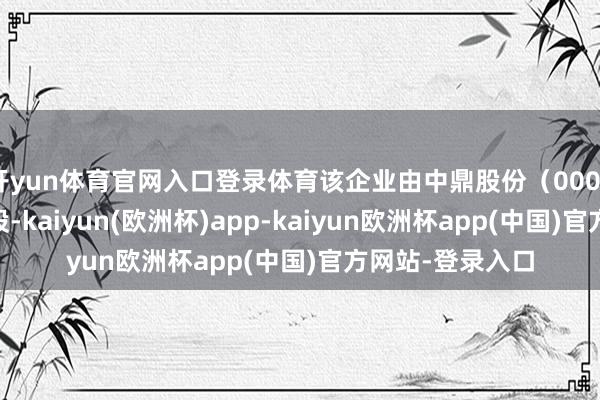 开yun体育官网入口登录体育该企业由中鼎股份（000887）等共同握股-kaiyun(欧洲杯)app-kaiyun欧洲杯app(中国)官方网站-登录入口