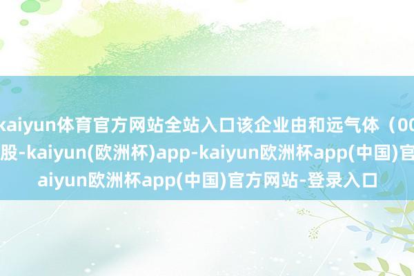 kaiyun体育官方网站全站入口该企业由和远气体（002971）等共同执股-kaiyun(欧洲杯)app-kaiyun欧洲杯app(中国)官方网站-登录入口