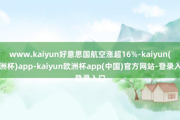 www.kaiyun好意思国航空涨超16%-kaiyun(欧洲杯)app-kaiyun欧洲杯app(中国)官方网站-登录入口