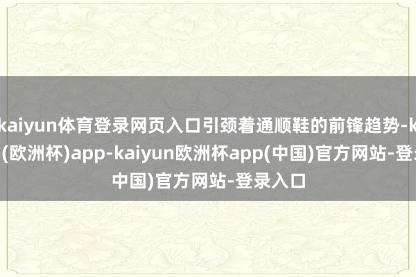 kaiyun体育登录网页入口引颈着通顺鞋的前锋趋势-kaiyun(欧洲杯)app-kaiyun欧洲杯app(中国)官方网站-登录入口