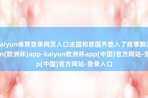 kaiyun体育登录网页入口法国和德国齐堕入了政事飘荡-kaiyun(欧洲杯)app-kaiyun欧洲杯app(中国)官方网站-登录入口