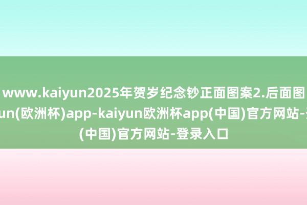 www.kaiyun2025年贺岁纪念钞正面图案2.后面图案-kaiyun(欧洲杯)app-kaiyun欧洲杯app(中国)官方网站-登录入口