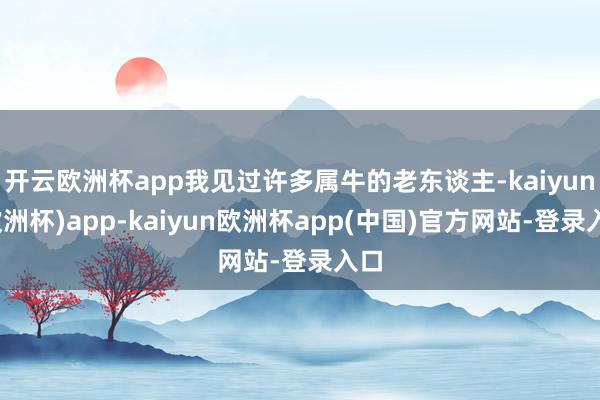 开云欧洲杯app我见过许多属牛的老东谈主-kaiyun(欧洲杯)app-kaiyun欧洲杯app(中国)官方网站-登录入口