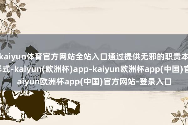 kaiyun体育官方网站全站入口通过提供无邪的职责本事、宽松的经管形式-kaiyun(欧洲杯)app-kaiyun欧洲杯app(中国)官方网站-登录入口