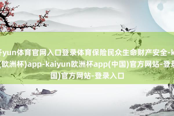 开yun体育官网入口登录体育保险民众生命财产安全-kaiyun(欧洲杯)app-kaiyun欧洲杯app(中国)官方网站-登录入口